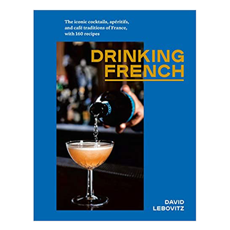 Drinking French: The Iconic Cocktails, Aperitifs and Cafe Traditions of France, with 160 Recipes