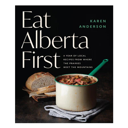 Eat Alberta First: A Year of Recipes from Where the Prairies Meet the Mountains