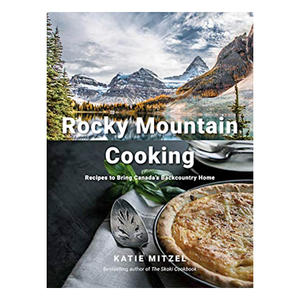 Rocky Mountain Cooking: Recipes to Bring Canada's Backcountry Home